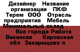 Дизайнер › Название организации ­ ПКФ Терем, ООО › Отрасль предприятия ­ Мебель › Минимальный оклад ­ 23 000 - Все города Работа » Вакансии   . Кировская обл.,Захарищево п.